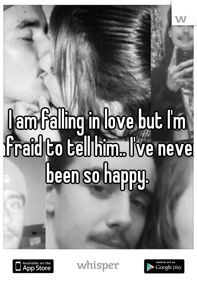 I am falling in love but I'm afraid to tell him.. I've never been so happy. 