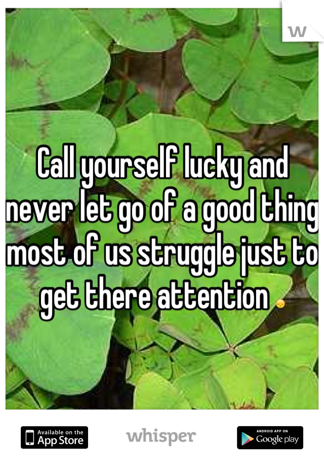 Call yourself lucky and never let go of a good thing most of us struggle just to get there attention 😞