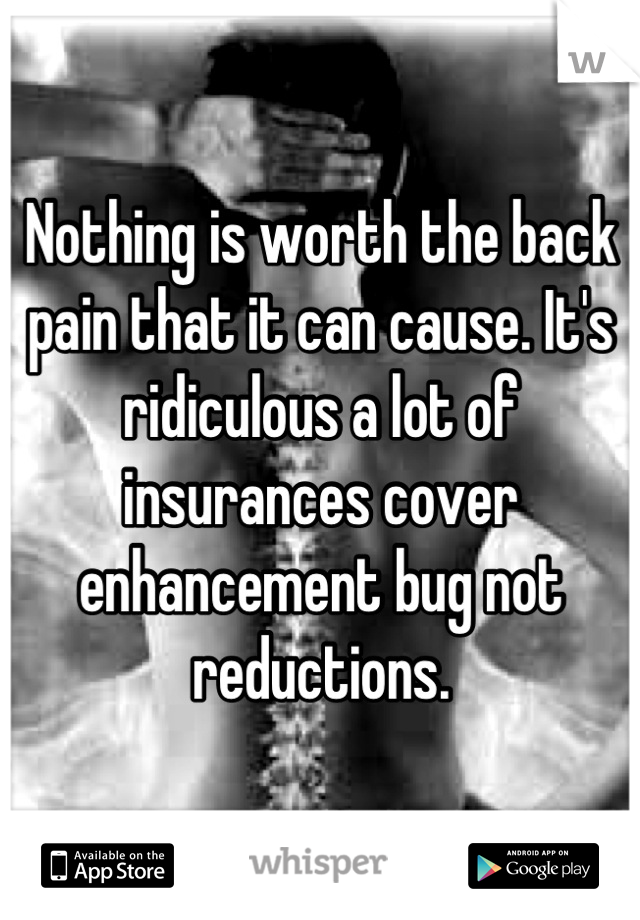 Nothing is worth the back pain that it can cause. It's ridiculous a lot of insurances cover enhancement bug not reductions.