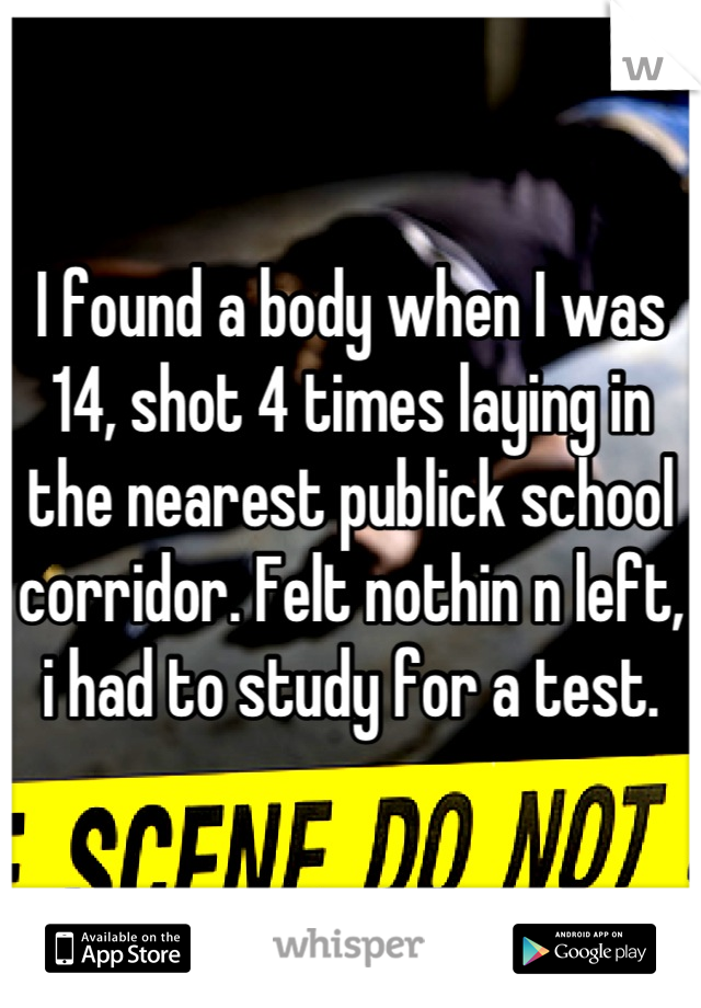 I found a body when I was 14, shot 4 times laying in the nearest publick school corridor. Felt nothin n left, i had to study for a test.