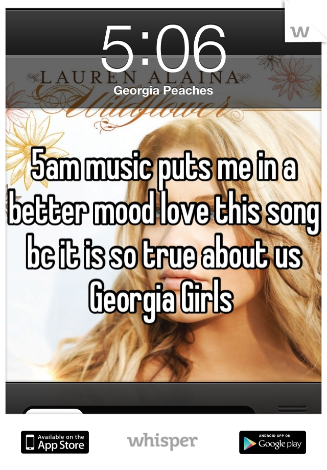 5am music puts me in a better mood love this song bc it is so true about us Georgia Girls 