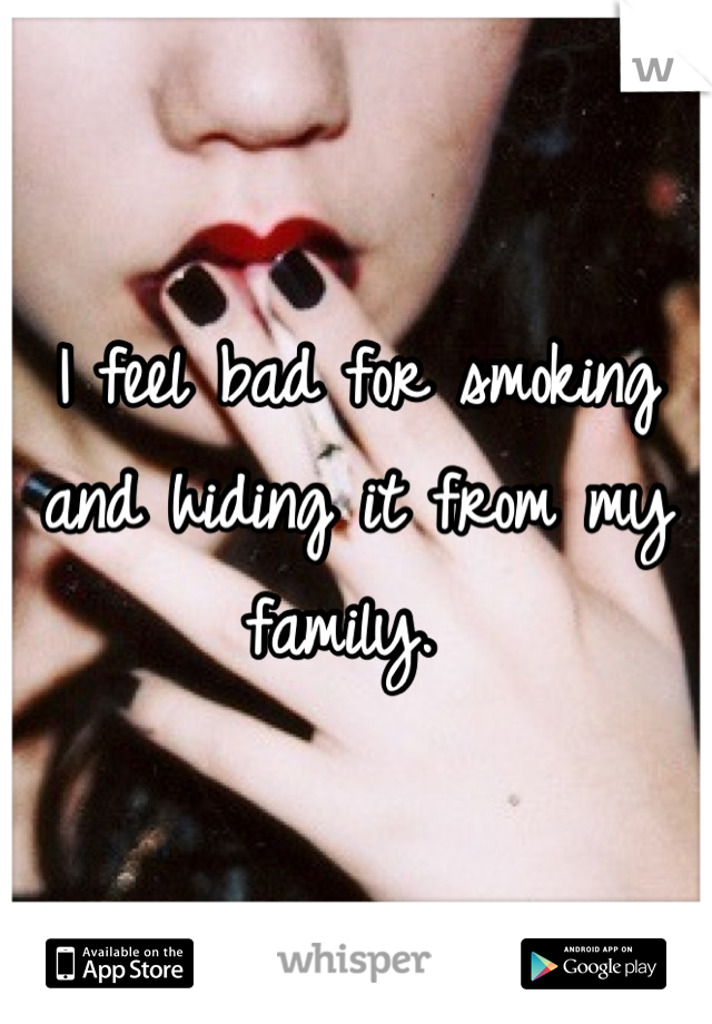 I feel bad for smoking and hiding it from my family. 