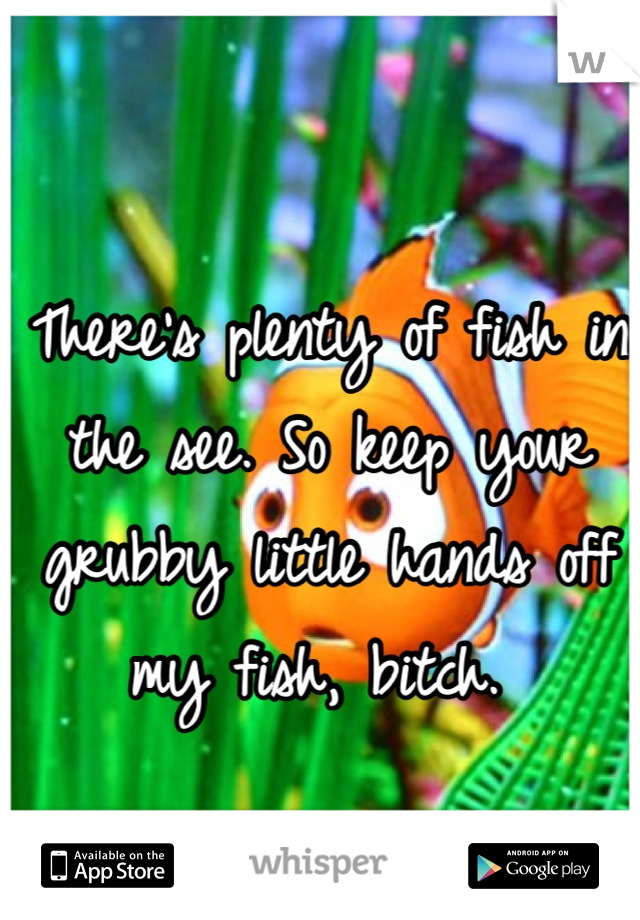 There's plenty of fish in the see. So keep your grubby little hands off my fish, bitch. 