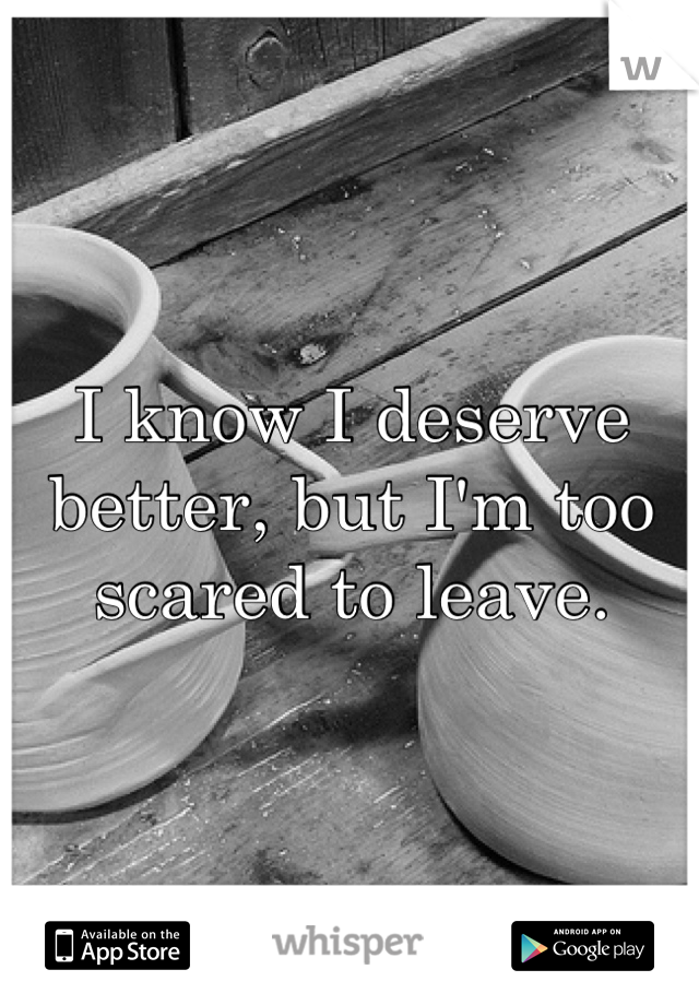 I know I deserve better, but I'm too scared to leave.