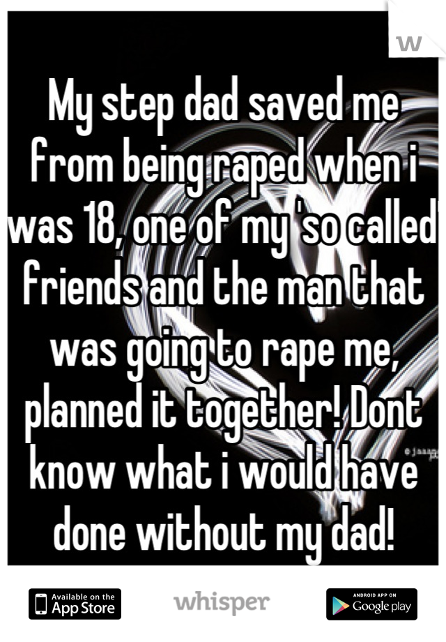 My step dad saved me from being raped when i was 18, one of my 'so called' friends and the man that was going to rape me, planned it together! Dont know what i would have done without my dad!