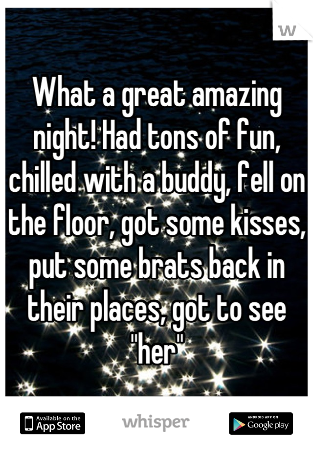 What a great amazing night! Had tons of fun, chilled with a buddy, fell on the floor, got some kisses, put some brats back in their places, got to see "her"