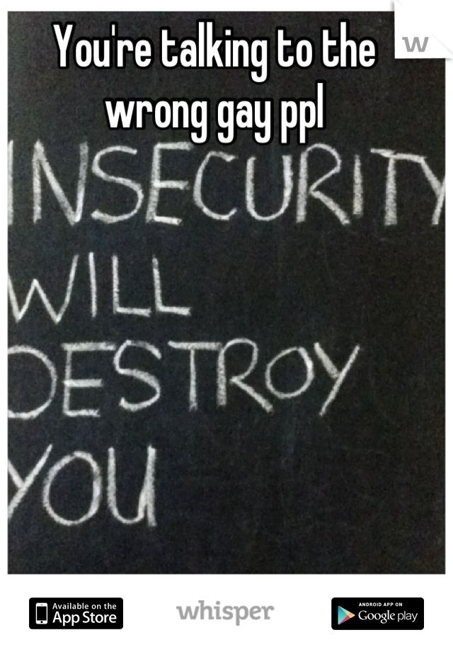 You're talking to the wrong gay ppl