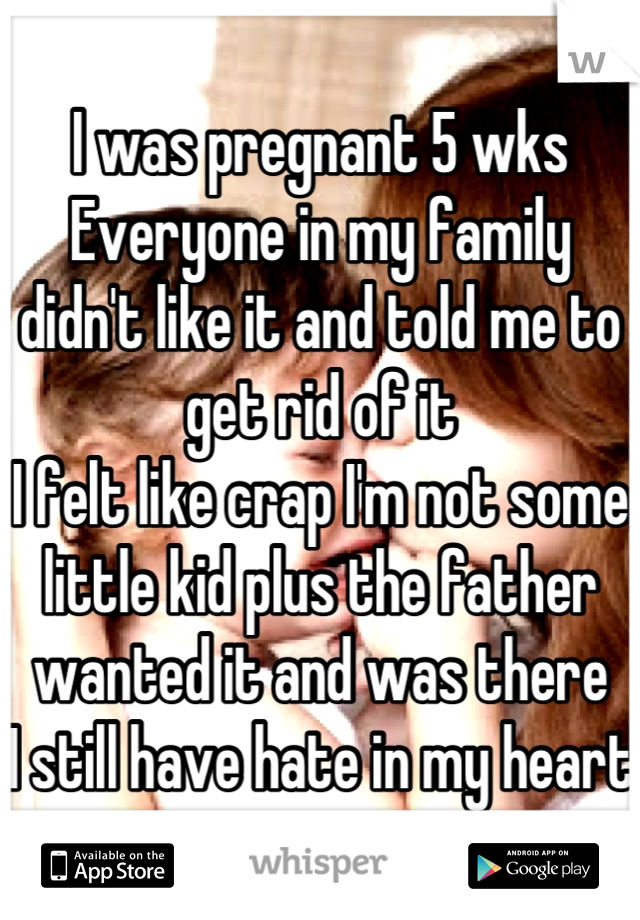 I was pregnant 5 wks
Everyone in my family didn't like it and told me to get rid of it 
I felt like crap I'm not some little kid plus the father wanted it and was there 
I still have hate in my heart 