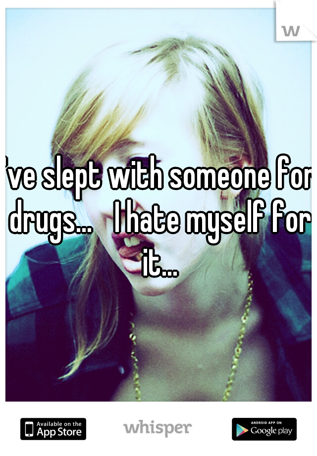 I've slept with someone for drugs... 
I hate myself for it...