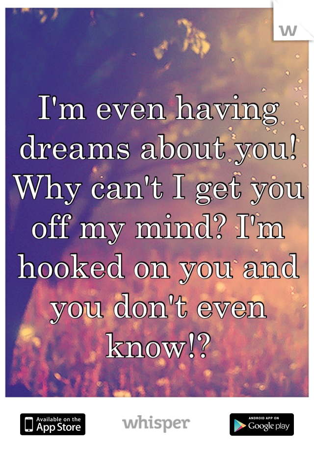 I'm even having dreams about you! Why can't I get you off my mind? I'm hooked on you and you don't even know!?