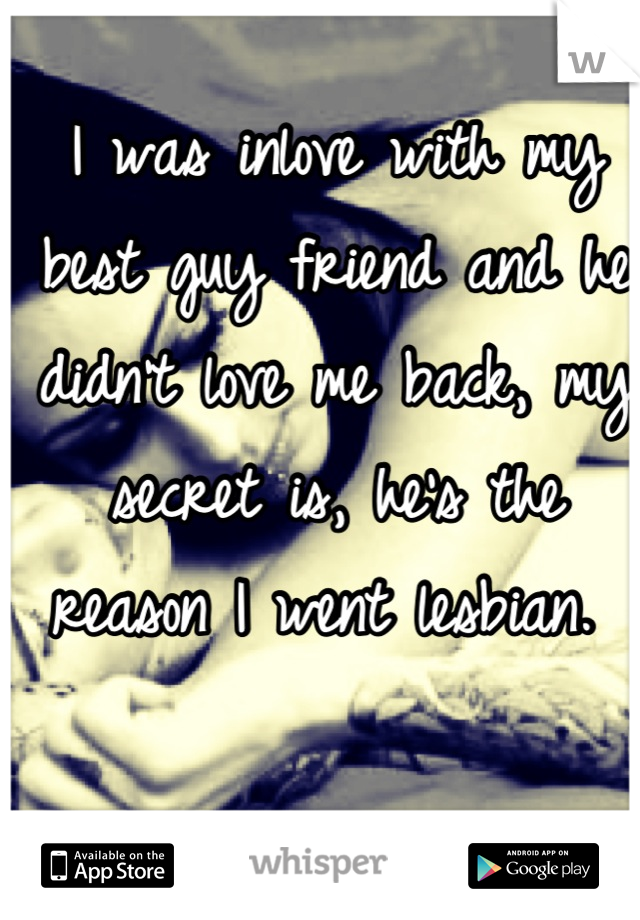I was inlove with my best guy friend and he didn't love me back, my secret is, he's the reason I went lesbian. 