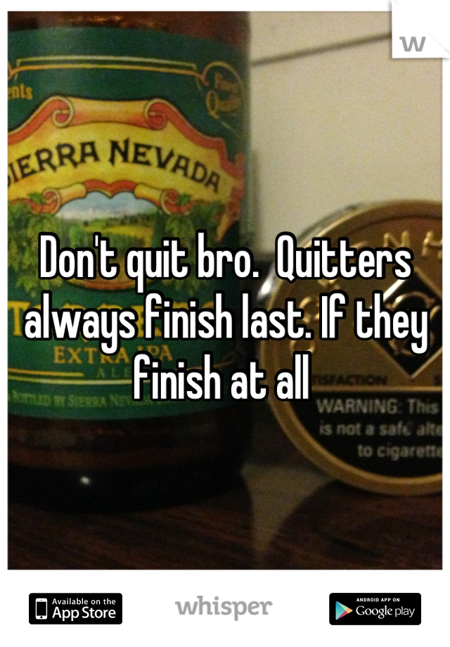 Don't quit bro.  Quitters always finish last. If they finish at all 