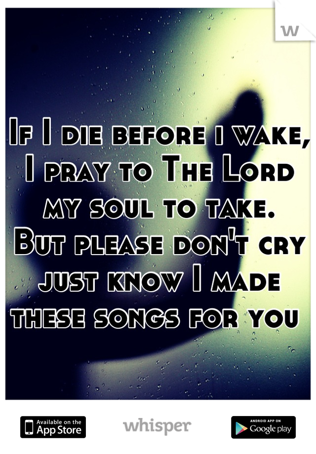 If I die before i wake, I pray to The Lord my soul to take.
But please don't cry just know I made these songs for you 