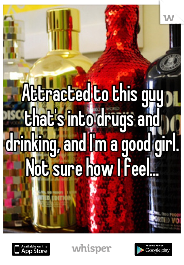 Attracted to this guy that's into drugs and drinking, and I'm a good girl. Not sure how I feel...