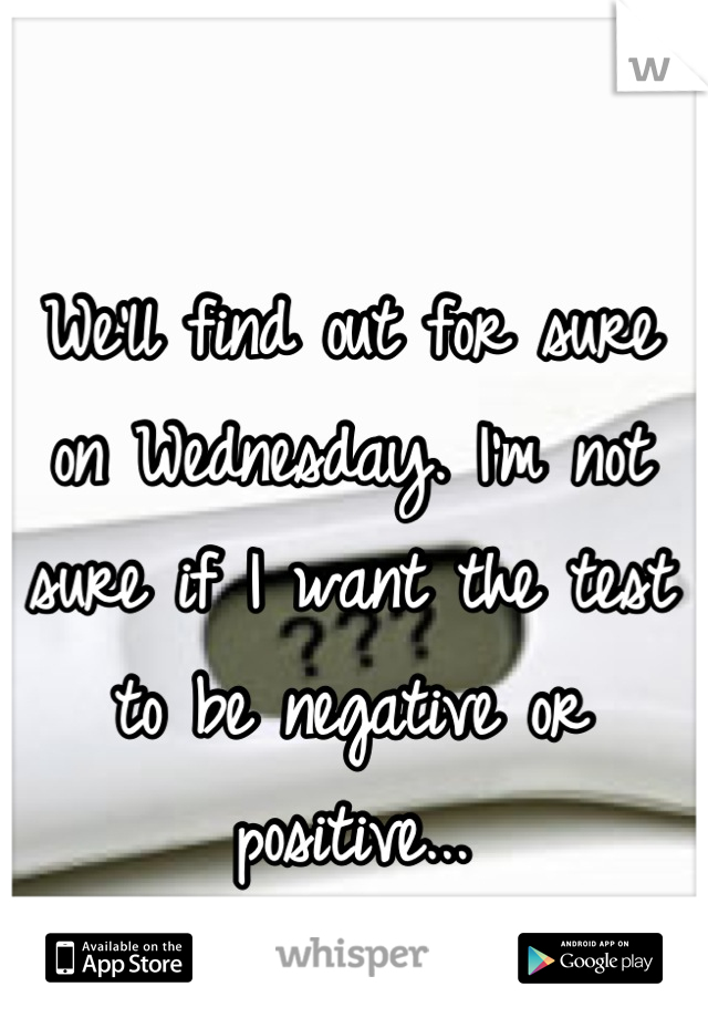 We'll find out for sure on Wednesday. I'm not sure if I want the test to be negative or positive...