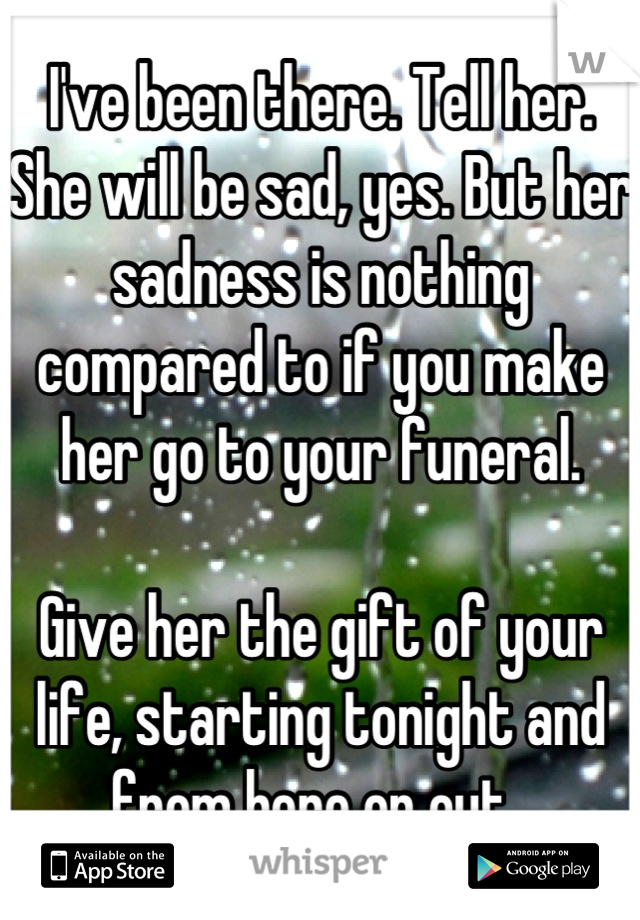 I've been there. Tell her. She will be sad, yes. But her sadness is nothing compared to if you make her go to your funeral. 

Give her the gift of your life, starting tonight and from here on out. 