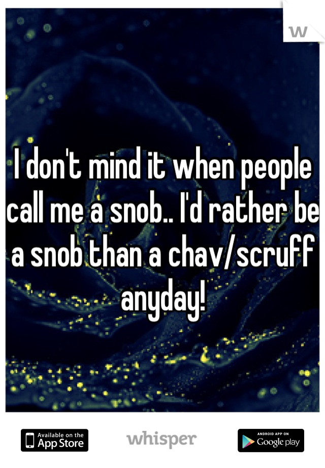 I don't mind it when people call me a snob.. I'd rather be a snob than a chav/scruff anyday!