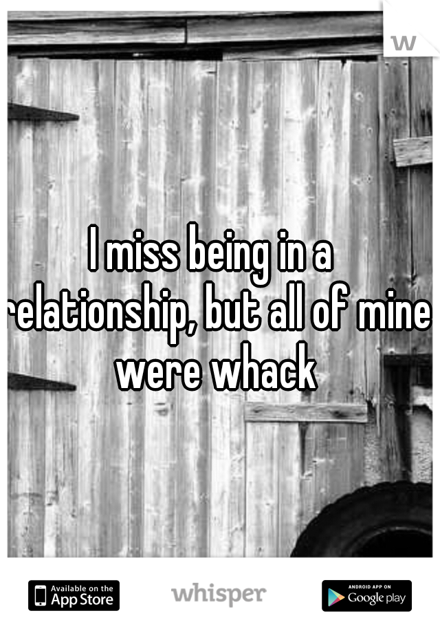 I miss being in a relationship, but all of mine were whack