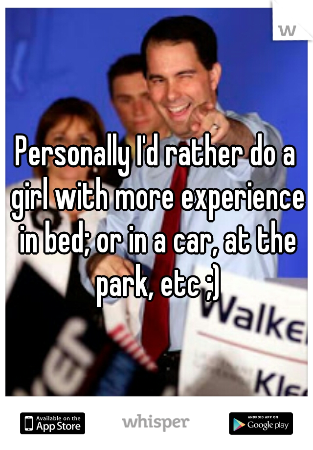 Personally I'd rather do a girl with more experience in bed; or in a car, at the park, etc ;)