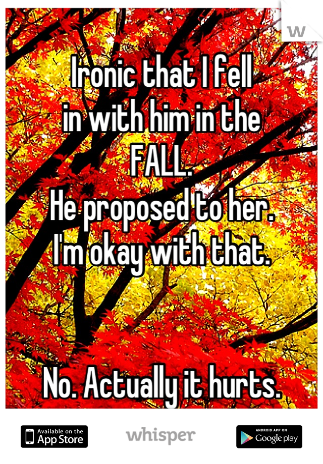 Ironic that I fell
in with him in the 
FALL.
He proposed to her. 
I'm okay with that.


No. Actually it hurts.