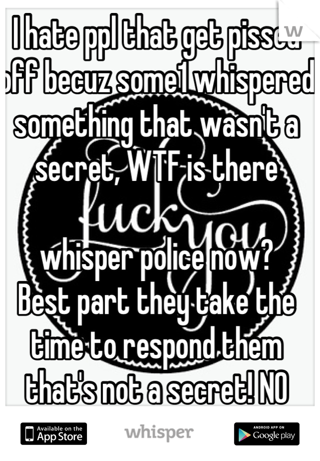 I hate ppl that get pissed off becuz some1 whispered something that wasn't a secret, WTF is there 

whisper police now? 
Best part they take the time to respond them that's not a secret! NO SHIT!