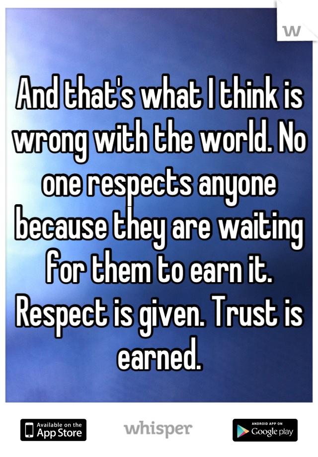 And that's what I think is wrong with the world. No one respects anyone because they are waiting for them to earn it. Respect is given. Trust is earned.