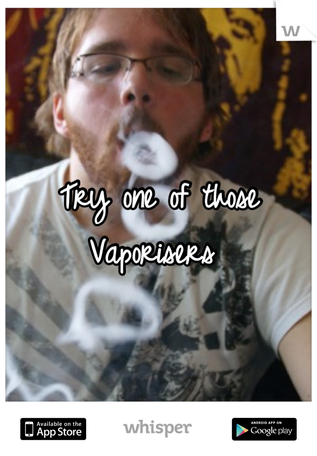 Try one of those Vaporisers 