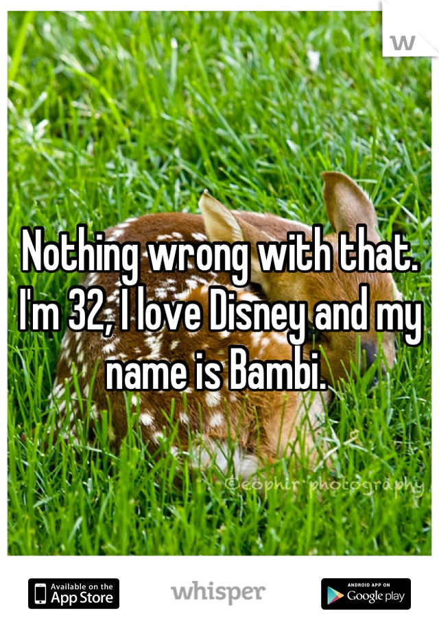 Nothing wrong with that. I'm 32, I love Disney and my name is Bambi. 