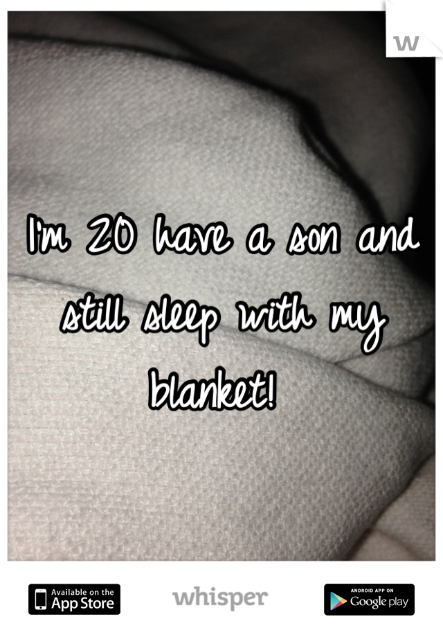 I'm 20 have a son and still sleep with my blanket! 