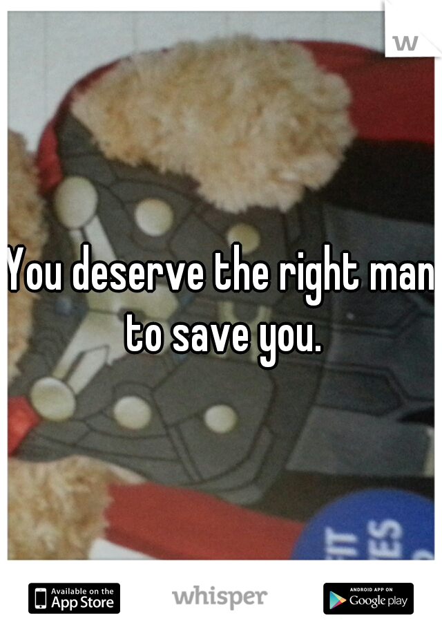 You deserve the right man to save you.