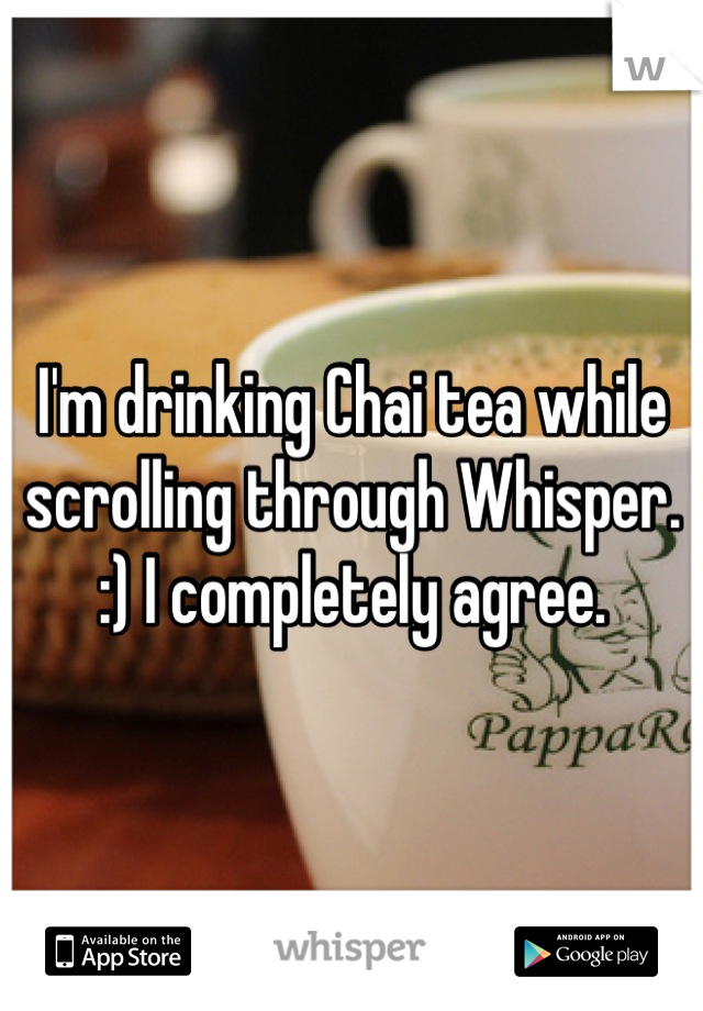 I'm drinking Chai tea while scrolling through Whisper. :) I completely agree.