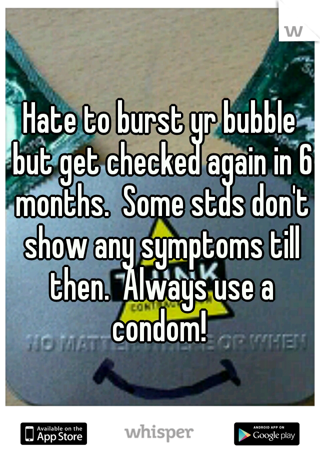Hate to burst yr bubble but get checked again in 6 months.  Some stds don't show any symptoms till then.  Always use a condom! 