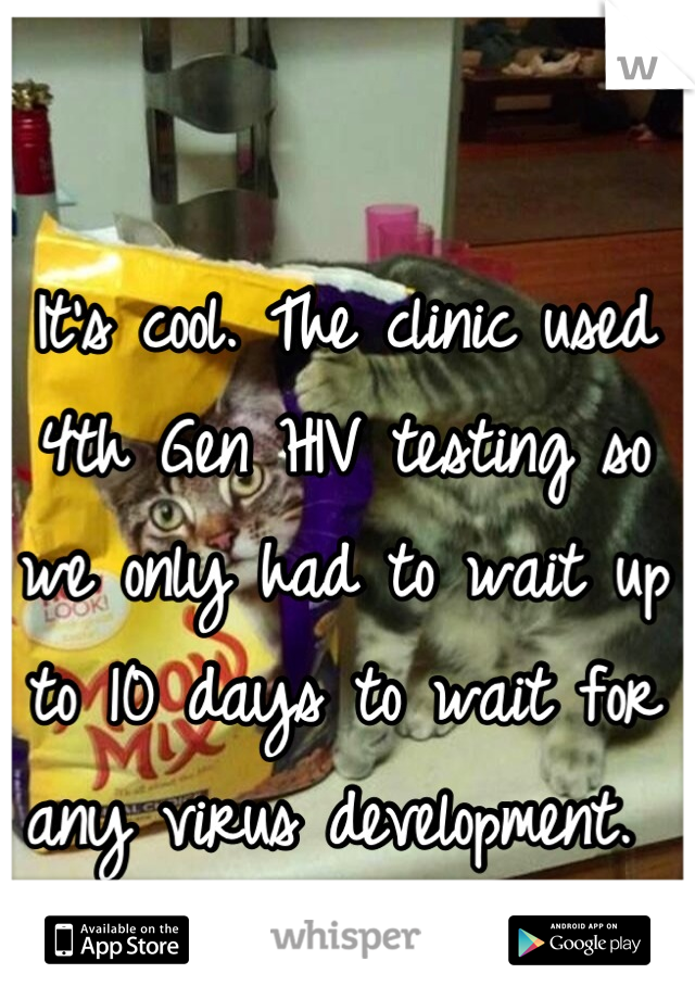 It's cool. The clinic used 4th Gen HIV testing so we only had to wait up to 10 days to wait for any virus development. 