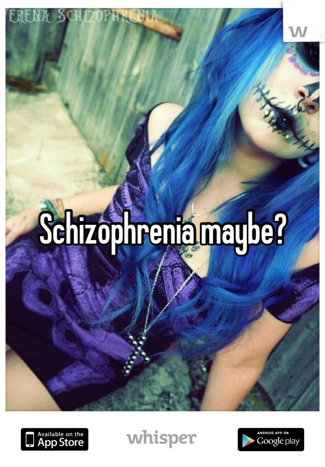 Schizophrenia maybe?