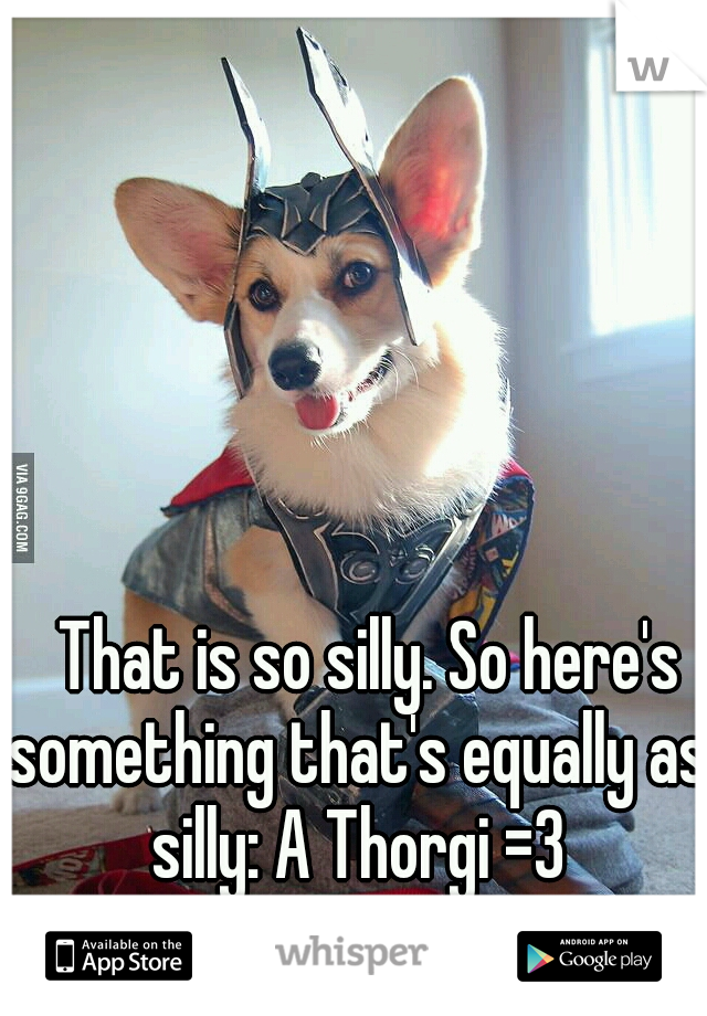 




































































































That is so silly. So here's something that's equally as silly: A Thorgi =3