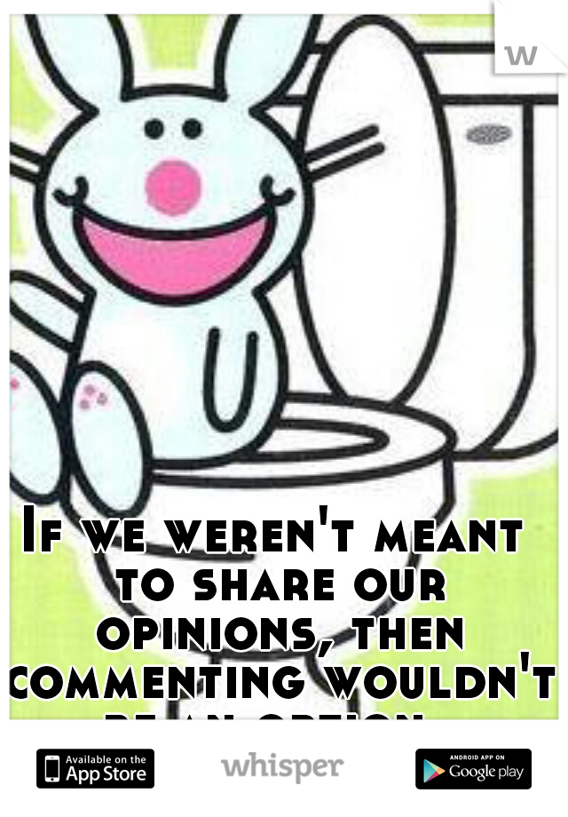 If we weren't meant to share our opinions, then commenting wouldn't be an option. 