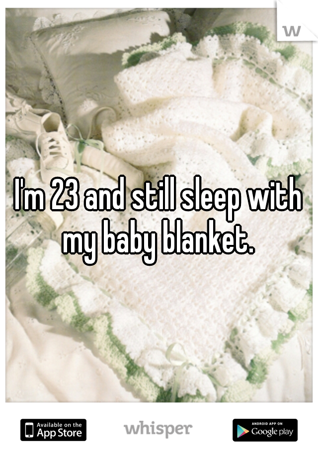 I'm 23 and still sleep with my baby blanket. 