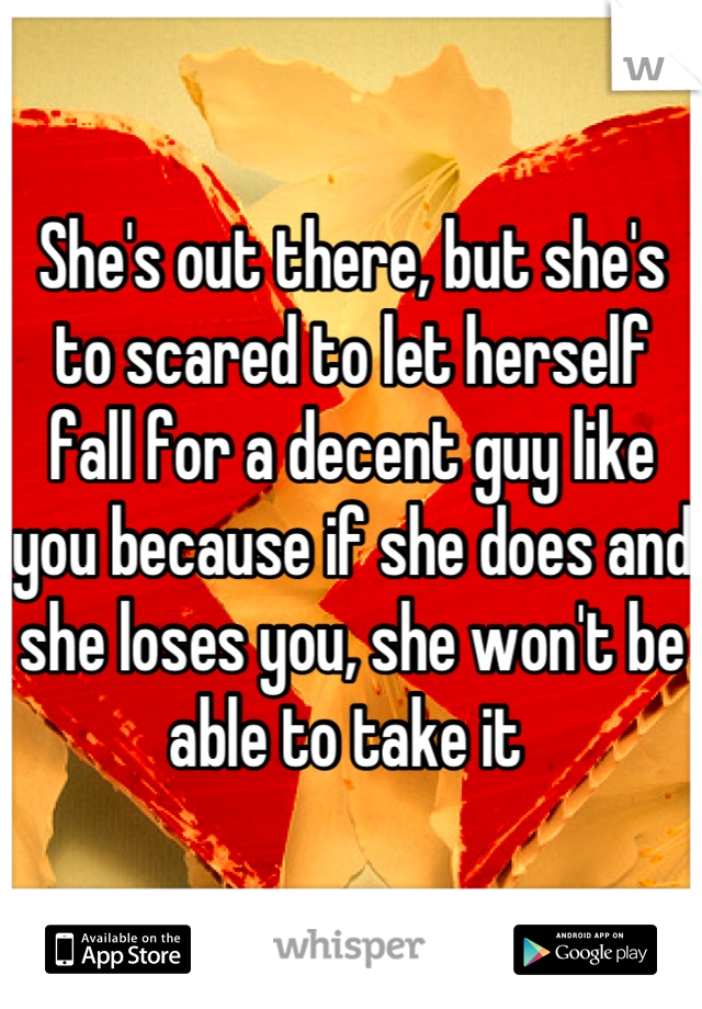 She's out there, but she's to scared to let herself fall for a decent guy like you because if she does and she loses you, she won't be able to take it 