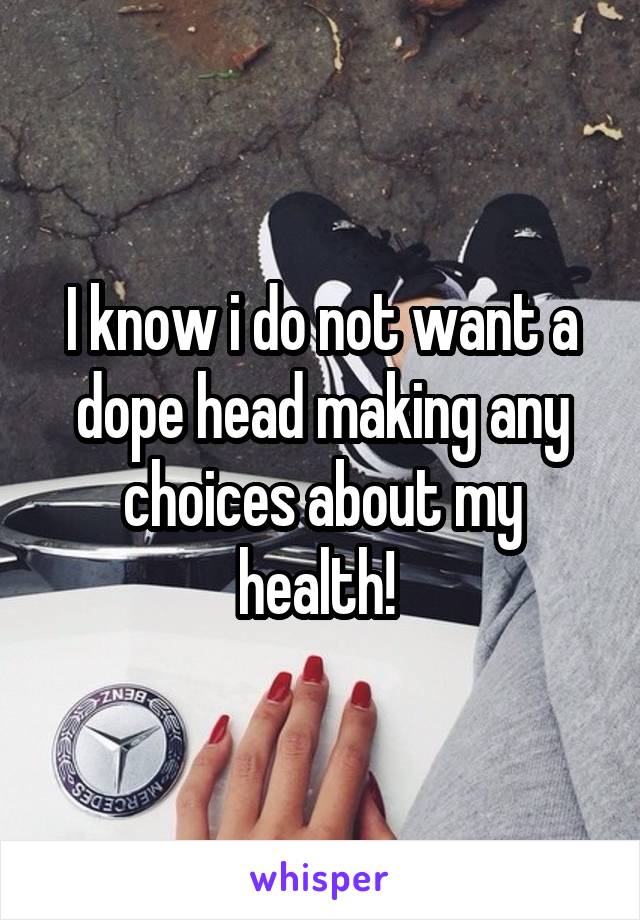 I know i do not want a dope head making any choices about my health! 