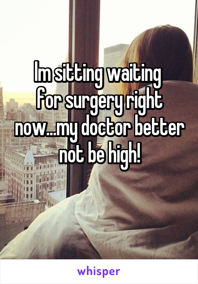 Im sitting waiting 
for surgery right now...my doctor better not be high!

