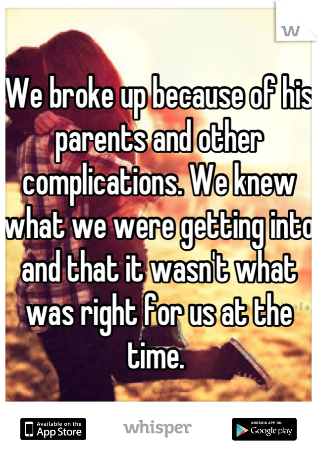 We broke up because of his parents and other complications. We knew what we were getting into and that it wasn't what was right for us at the time. 