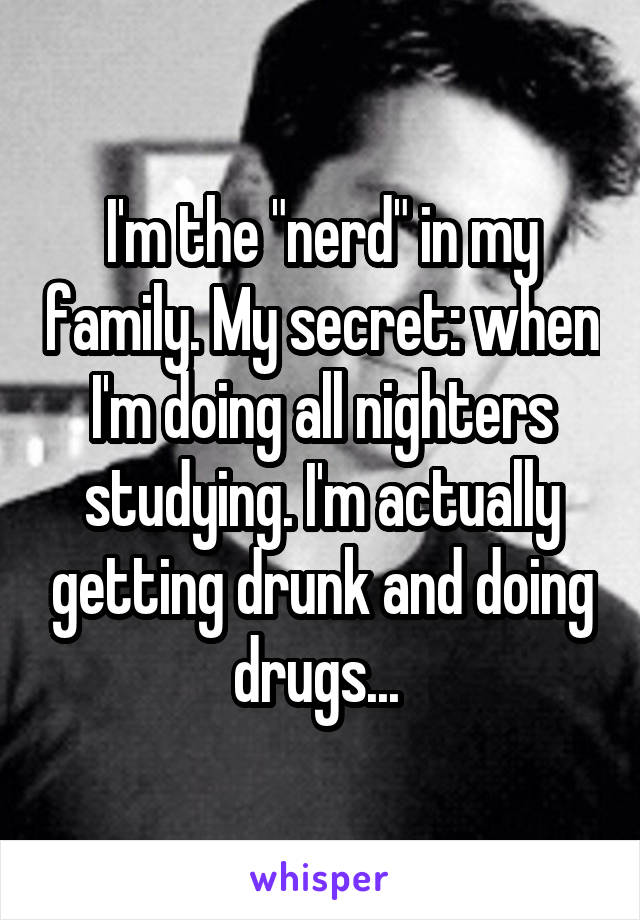I'm the "nerd" in my family. My secret: when I'm doing all nighters studying. I'm actually getting drunk and doing drugs... 