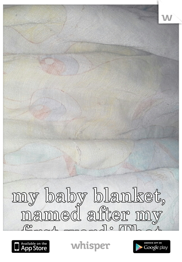 my baby blanket, named after my first word: That