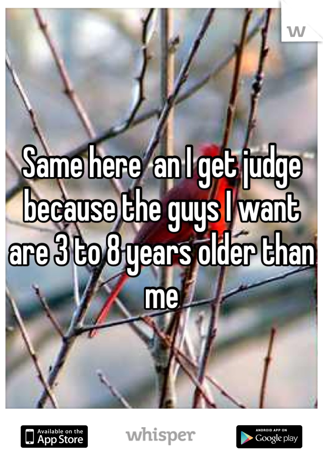Same here  an I get judge because the guys I want are 3 to 8 years older than me