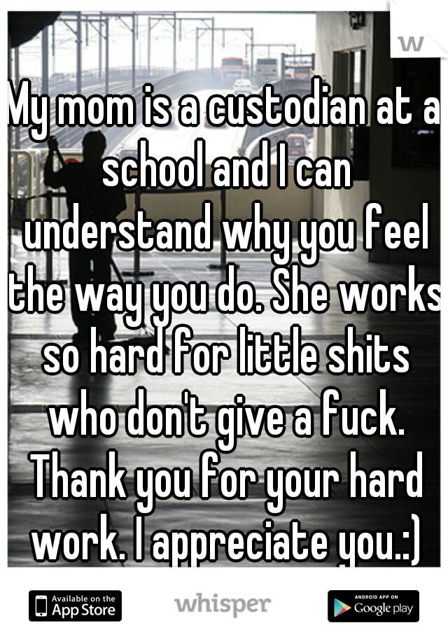 My mom is a custodian at a school and I can understand why you feel the way you do. She works so hard for little shits who don't give a fuck. Thank you for your hard work. I appreciate you.:)