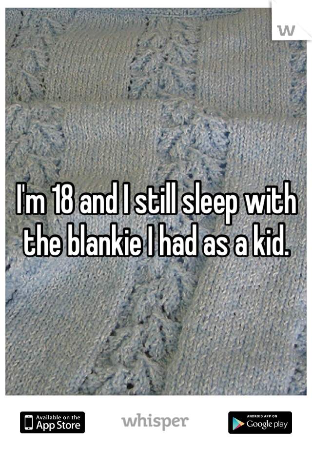 I'm 18 and I still sleep with the blankie I had as a kid.