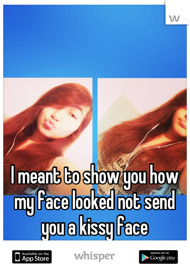 I meant to show you how my face looked not send you a kissy face