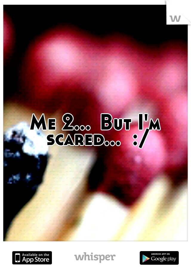 Me 2...
But I'm scared...  :/