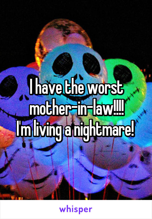 I have the worst mother-in-law!!!!
I'm living a nightmare! 