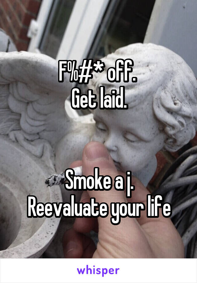 F%#* off. 
Get laid.


Smoke a j.
Reevaluate your life